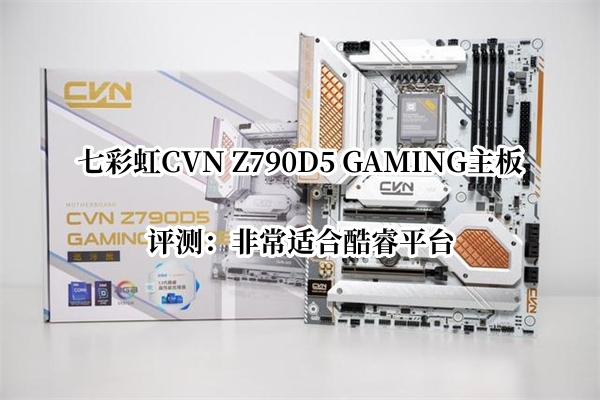 七彩虹CVN Z790D5 GAMING主板评测：非常适合酷睿平台