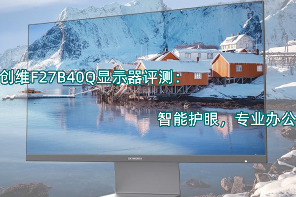 创维F27B40Q显示器评测：智能护眼，专业办公