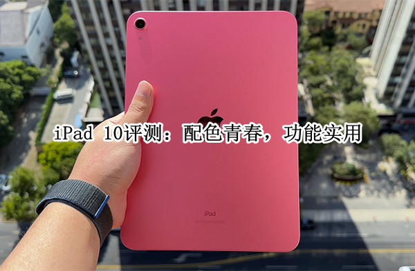 iPad 10评测：配色青春，功能实用