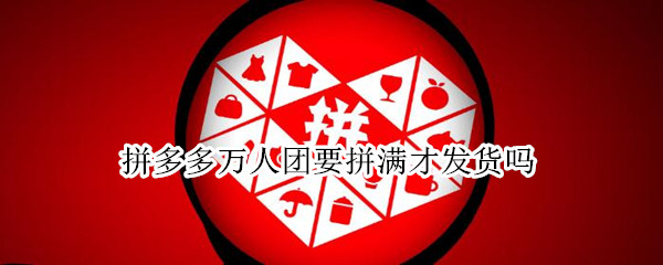 拼多多万人团要拼满才发货吗
