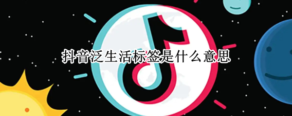 抖音泛生活标签是什么意思