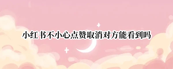 小红书不小心点赞取消对方能看到吗