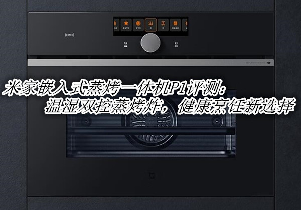 米家嵌入式蒸烤一体机P1评测：温湿双控蒸烤炸，健康烹饪新选择