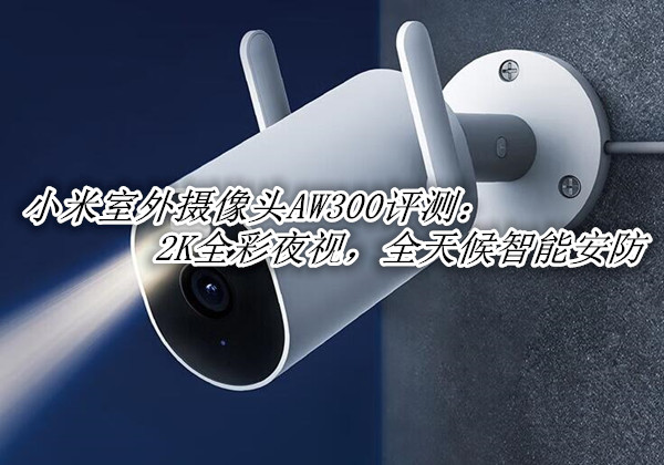 小米室外摄像头AW300评测：2K全彩夜视，全天候智能安防