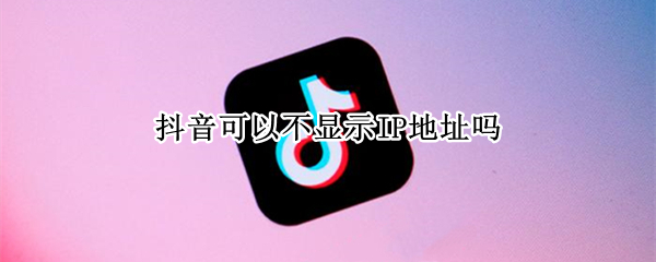 抖音可以不显示IP地址吗