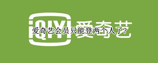 爱奇艺会员只能登两个人了?