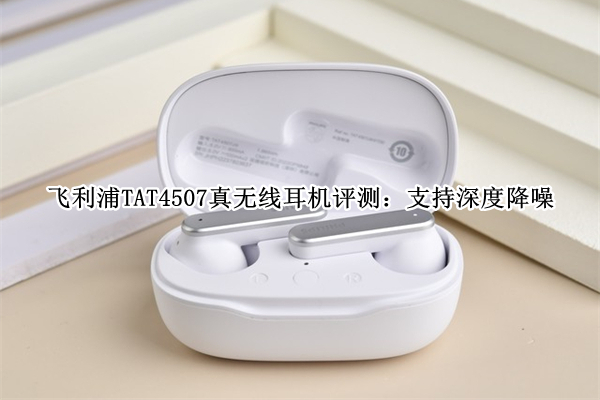 飞利浦TAT4507真无线耳机评测：支持深度降噪