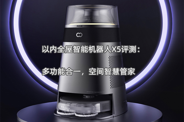 以内全屋智能机器人X5评测：多功能合一，空间智慧管家