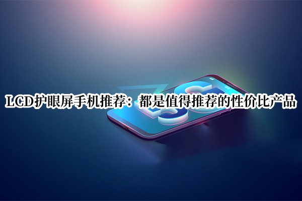 LCD护眼屏手机推荐：都是值得推荐的性价比产品