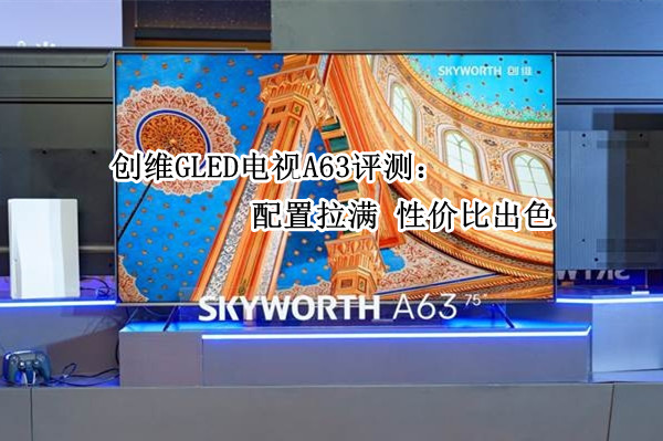 创维GLED电视A63评测：配置拉满 性价比出色