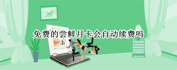 免费的尝鲜月卡会自动续费吗