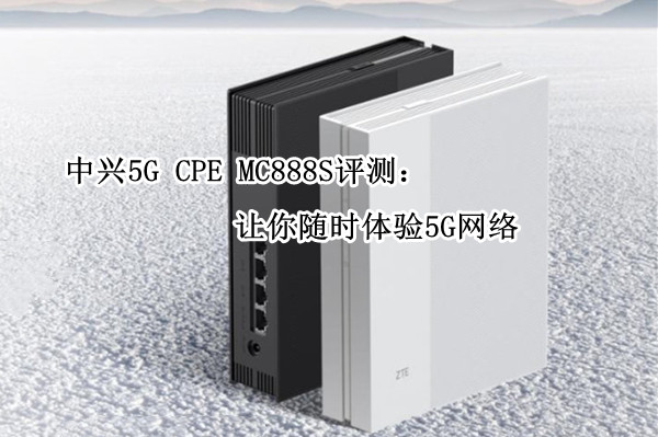 中兴5G CPE MC888S评测：让你随时体验5G网络