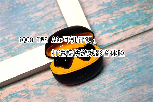 iQOO TWS Air耳机评测：打造畅快游戏影音体验