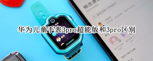 华为儿童手表3pro超能版和3pro区别