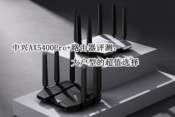 中兴AX5400Pro+路由器评测：大户型的超值选择