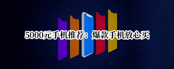 5000元手机推荐：爆款手机放心买
