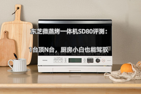 东芝微蒸烤一体机SD80评测：1台顶N台，厨房小白也能驾驭