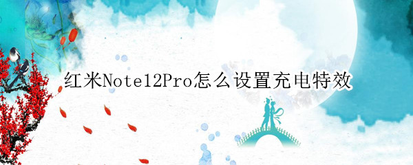 红米Note12Pro怎么设置充电特效