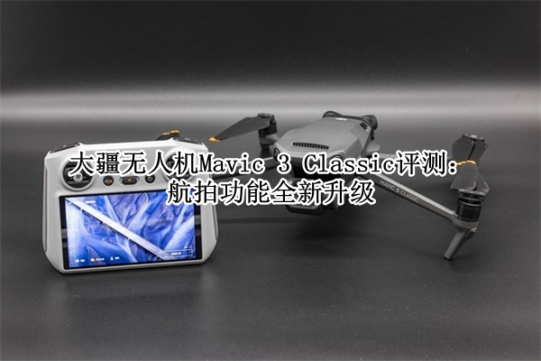 大疆无人机Mavic 3 Classic评测：航拍功能全新升级