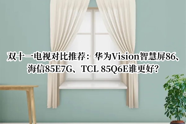 双十一电视对比推荐：华为Vision智慧屏86、海信85E7G、TCL 85Q6E谁更好？