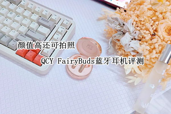QCY FairyBuds蓝牙耳机评测：颜值高还可拍照