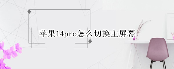 苹果14pro怎么切换主屏幕