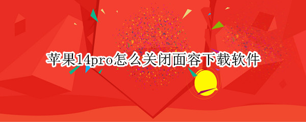 苹果14pro怎么关闭面容下载软件