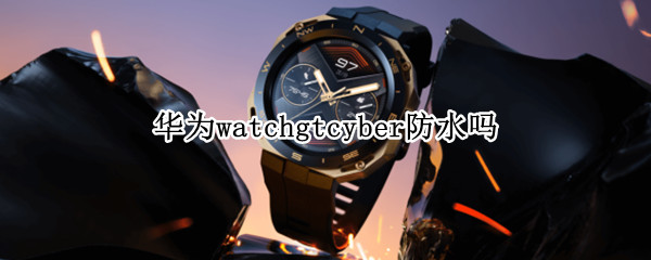 华为watchgtcyber防水吗