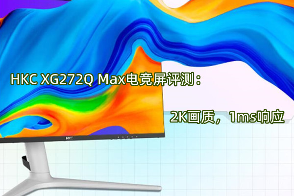 HKC XG272Q Max电竞屏评测：2K画质，1ms响应