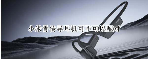 小米骨传导耳机可不可以配对
