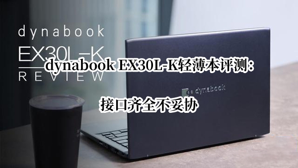 dynabook EX30L-K轻薄本评测：接口齐全不妥协