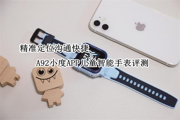A92小度APP儿童智能手表评测：精准定位沟通快捷