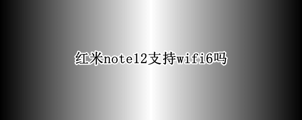 红米note12支持wifi6吗
