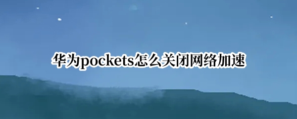 华为pockets怎么关闭网络加速