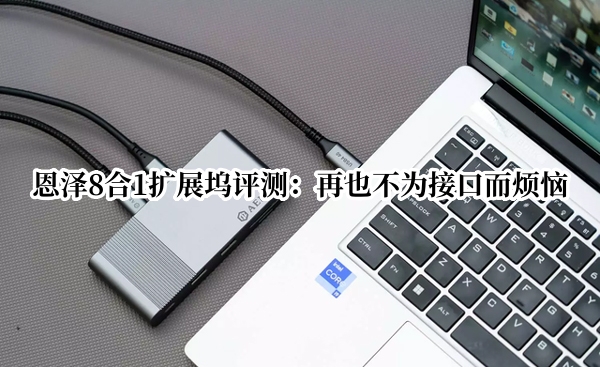 恩泽8合1扩展坞评测：再也不为接口而烦恼