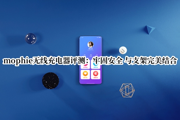 mophie无线充电器评测：牢固安全 与支架完美结合