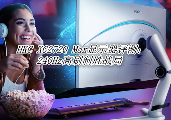 HKC XG272Q Max显示器评测：240Hz高刷制胜战局