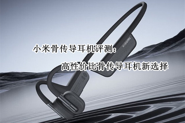 小米骨传导耳机评测：高性价比骨传导耳机新选择