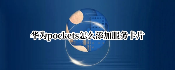 华为pockets怎么添加服务卡片