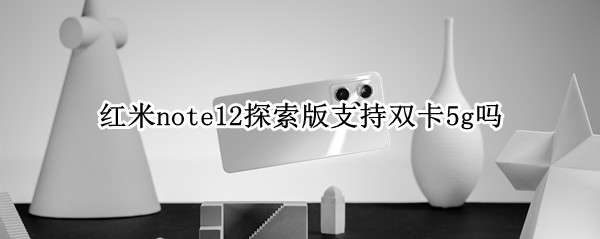 红米note12探索版支持双卡5g吗