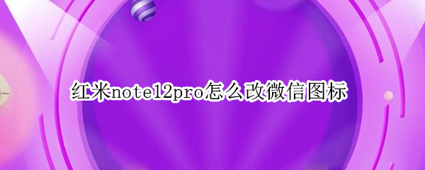 红米note12pro怎么改微信图标