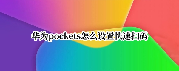 华为pockets怎么设置快速扫码