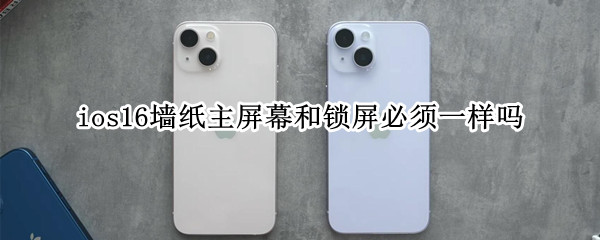 ios16墙纸主屏幕和锁屏必须一样吗