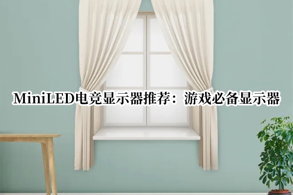 MiniLED电竞显示器推荐：游戏必备显示器