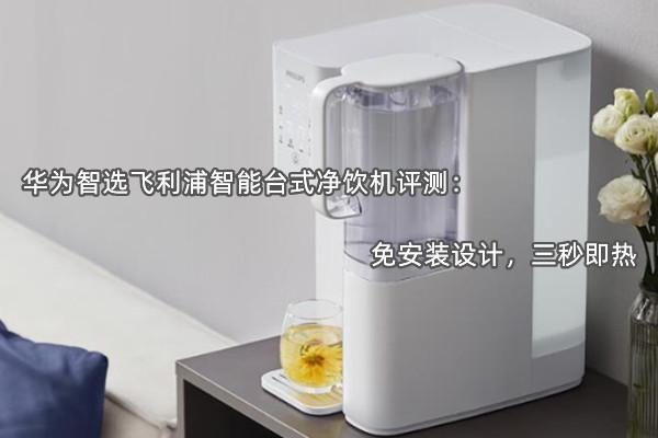 华为智选飞利浦智能台式净饮机评测：免安装设计，三秒即热