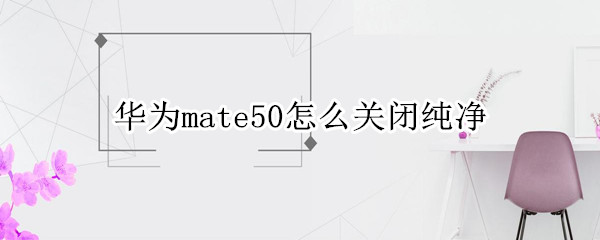 华为mate50怎么关闭纯净