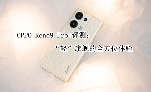 OPPO Reno9 Pro+评测：“轻”旗舰的全方位体验