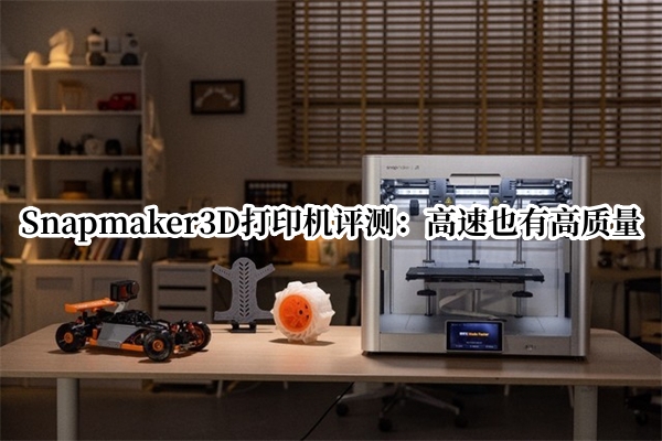 Snapmaker3D打印机评测：高速也有高质量