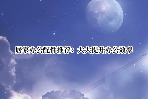 居家办公配件推荐：大大提升办公效率