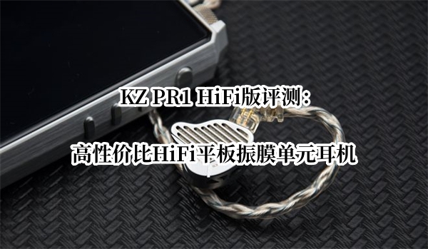 KZ PR1 HiFi版评测：高性价比HiFi平板振膜单元耳机